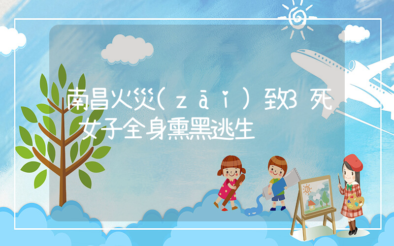 南昌火災(zāi)致3死 女子全身熏黑逃生插圖